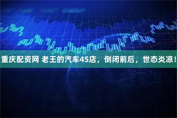 重庆配资网 老王的汽车4S店，倒闭前后，世态炎凉！