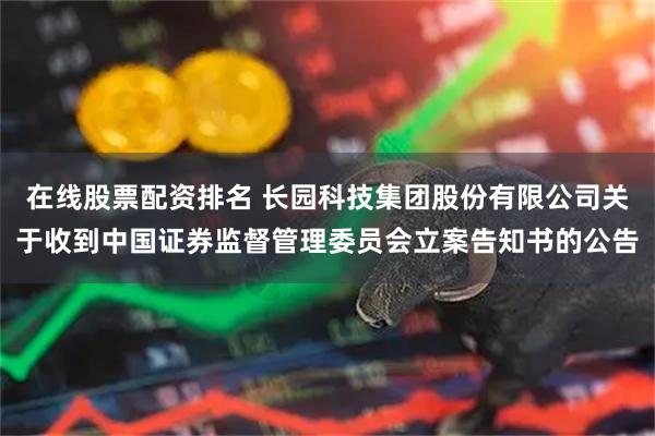 在线股票配资排名 长园科技集团股份有限公司关于收到中国证券监督管理委员会立案告知书的公告