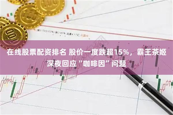 在线股票配资排名 股价一度跌超15%，霸王茶姬深夜回应“咖啡因”问题