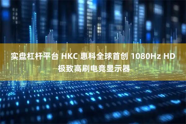 实盘杠杆平台 HKC 惠科全球首创 1080Hz HD 极致高刷电竞显示器