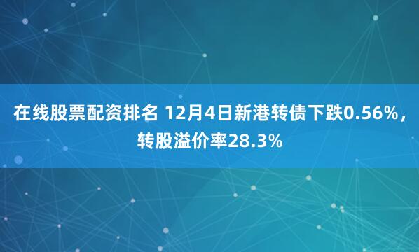 在线股票配资排名 12月4日新港转债下跌0.56%，转股溢价率28.3%