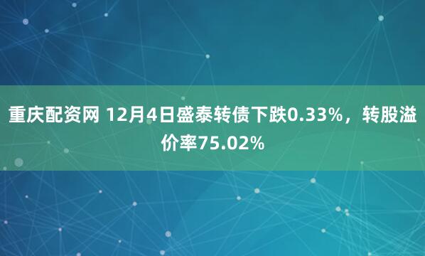 重庆配资网 12月4日盛泰转债下跌0.33%，转股溢价率75.02%