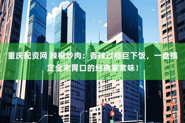 重庆配资网 辣椒炒肉：香辣过瘾巨下饭，一盘搞定全家胃口的经典家常味！
