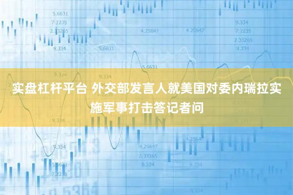 实盘杠杆平台 外交部发言人就美国对委内瑞拉实施军事打击答记者问