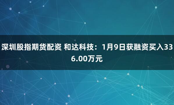 深圳股指期货配资 和达科技：1月9日获融资买入336.00万元