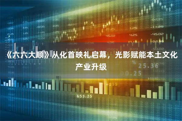 《六六大顺》从化首映礼启幕，光影赋能本土文化产业升级