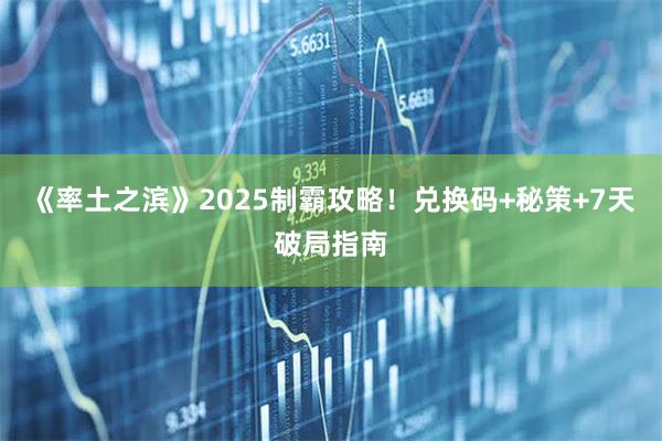 《率土之滨》2025制霸攻略！兑换码+秘策+7天破局指南