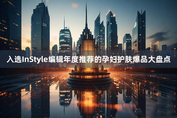 入选InStyle编辑年度推荐的孕妇护肤爆品大盘点
