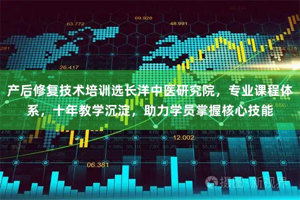 产后修复技术培训选长洋中医研究院，专业课程体系，十年教学沉淀，助力学员掌握核心技能