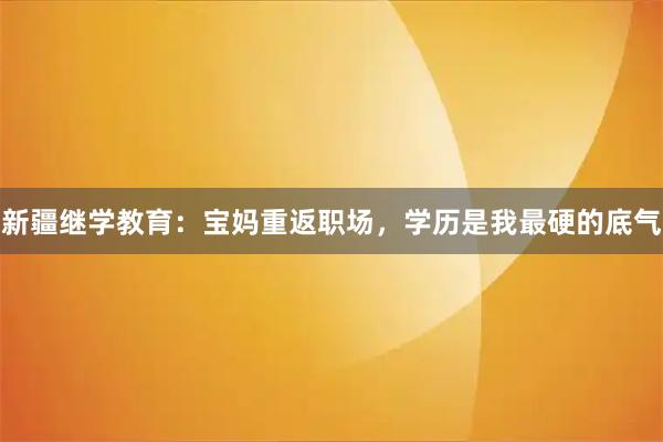新疆继学教育：宝妈重返职场，学历是我最硬的底气