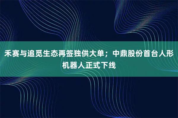 禾赛与追觅生态再签独供大单；中鼎股份首台人形机器人正式下线