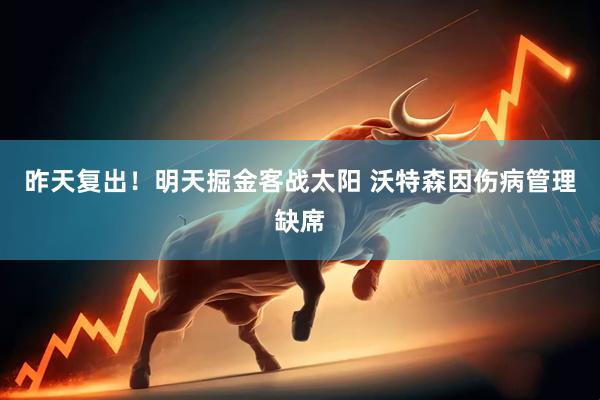 昨天复出！明天掘金客战太阳 沃特森因伤病管理缺席