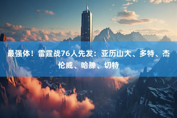 最强体！雷霆战76人先发：亚历山大、多特、杰伦威、哈滕、切特